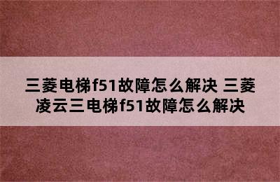 三菱电梯f51故障怎么解决 三菱凌云三电梯f51故障怎么解决